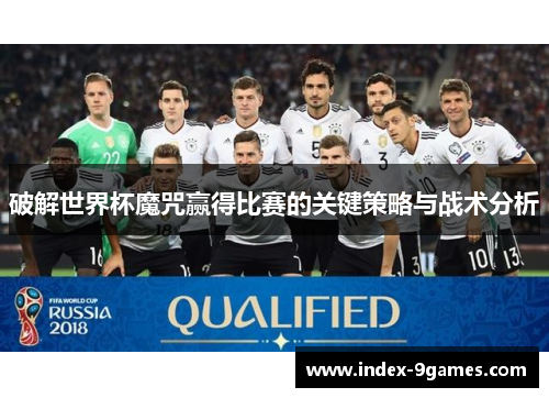 破解世界杯魔咒赢得比赛的关键策略与战术分析