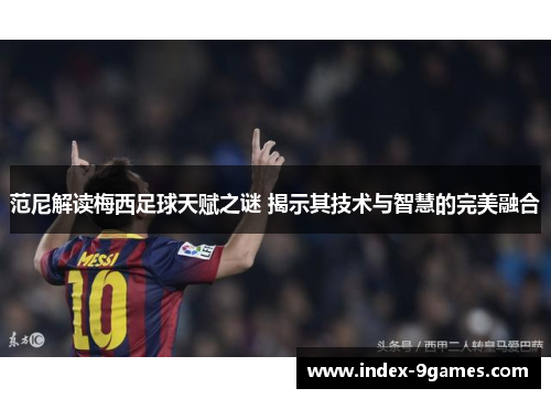 范尼解读梅西足球天赋之谜 揭示其技术与智慧的完美融合 范尼解读梅西足球天赋之谜 揭示其技术与智慧的完美融合