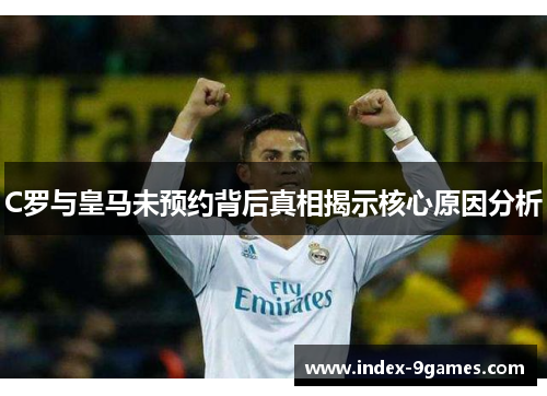 C罗与皇马未预约背后真相揭示核心原因分析