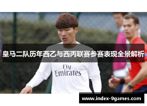 皇马二队历年西乙与西丙联赛参赛表现全景解析 皇马二队历年西乙与西丙联赛参赛表现全景解析