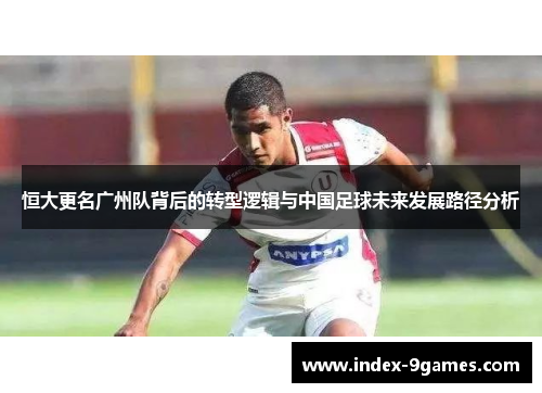 恒大更名广州队背后的转型逻辑与中国足球未来发展路径分析