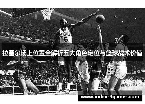 拉塞尔场上位置全解析五大角色定位与篮球战术价值