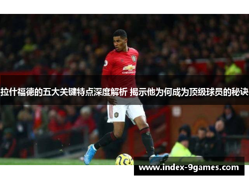 拉什福德的五大关键特点深度解析 揭示他为何成为顶级球员的秘诀