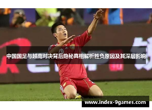 中国国足与越南对决背后隐秘真相解析胜负原因及其深层影响 中国国足与越南对决背后隐秘真相解析胜负原因及其深层影响