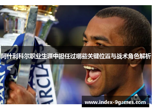 阿什利科尔职业生涯中担任过哪些关键位置与战术角色解析 阿什利科尔职业生涯中担任过哪些关键位置与战术角色解析