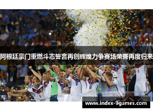 阿根廷豪门重燃斗志誓言再创辉煌力争赛场荣誉再度归来