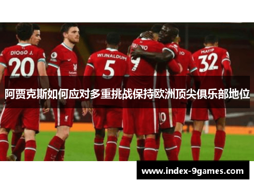 阿贾克斯如何应对多重挑战保持欧洲顶尖俱乐部地位