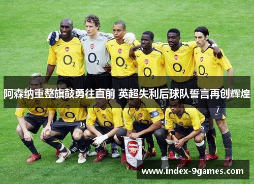 阿森纳重整旗鼓勇往直前 英超失利后球队誓言再创辉煌