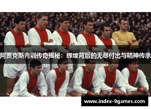 阿贾克斯青训传奇揭秘：辉煌背后的无尽付出与精神传承