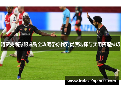 阿贾克斯球服选购全攻略带你找到优质选择与实用搭配技巧