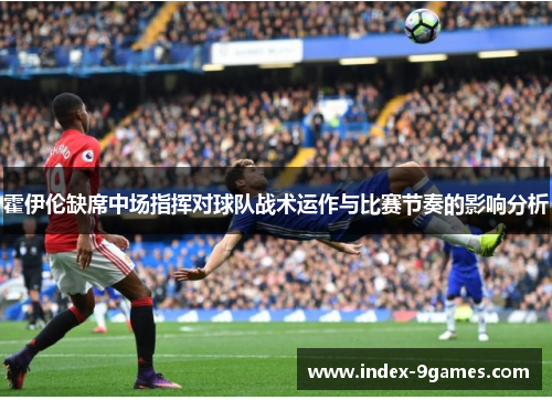 霍伊伦缺席中场指挥对球队战术运作与比赛节奏的影响分析