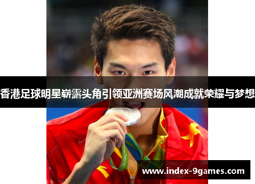 香港足球明星崭露头角引领亚洲赛场风潮成就荣耀与梦想 香港足球明星崭露头角引领亚洲赛场风潮成就荣耀与梦想