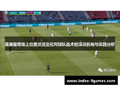 莫德里奇场上位置灵活变化对球队战术的深远影响与实践分析