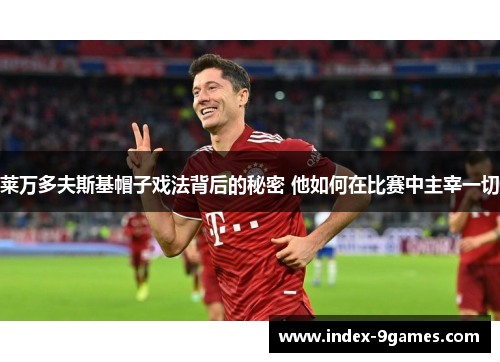 莱万多夫斯基帽子戏法背后的秘密 他如何在比赛中主宰一切