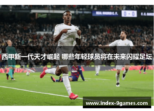 西甲新一代天才崛起 哪些年轻球员将在未来闪耀足坛 西甲新一代天才崛起 哪些年轻球员将在未来闪耀足坛