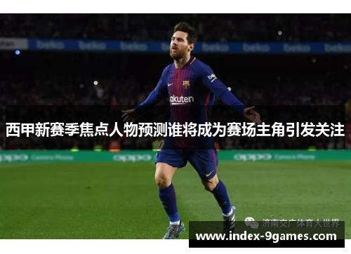 西甲新赛季焦点人物预测谁将成为赛场主角引发关注 西甲新赛季焦点人物预测谁将成为赛场主角引发关注
