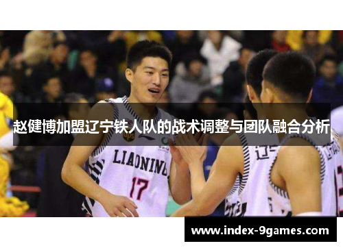赵健博加盟辽宁铁人队的战术调整与团队融合分析 赵健博加盟辽宁铁人队的战术调整与团队融合分析