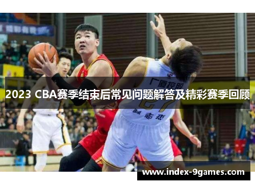 2023 CBA赛季结束后常见问题解答及精彩赛季回顾