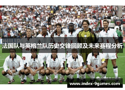 法国队与英格兰队历史交锋回顾及未来赛程分析 法国队与英格兰队历史交锋回顾及未来赛程分析