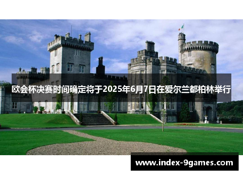 欧会杯决赛时间确定将于2025年6月7日在爱尔兰都柏林举行 欧会杯决赛时间确定将于2025年6月7日在爱尔兰都柏林举行