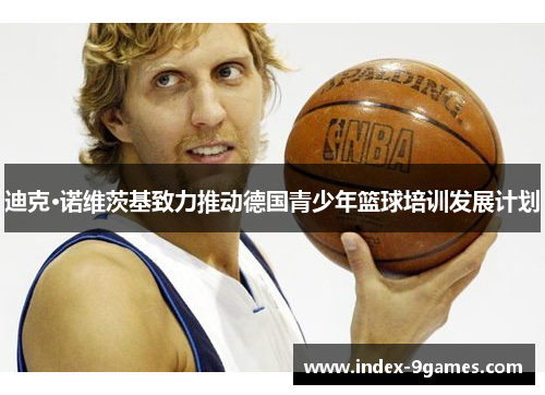 迪克·诺维茨基致力推动德国青少年篮球培训发展计划 迪克·诺维茨基致力推动德国青少年篮球培训发展计划