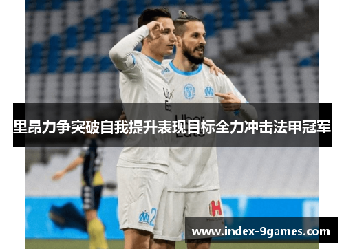 里昂力争突破自我提升表现目标全力冲击法甲冠军 里昂力争突破自我提升表现目标全力冲击法甲冠军