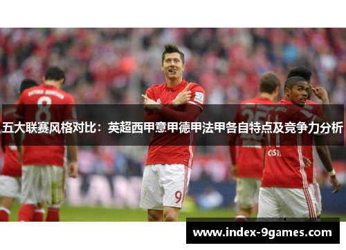 五大联赛风格对比:英超西甲意甲德甲法甲各自特点及竞争力分析 五大联赛风格对比:英超西甲意甲德甲法甲各自特点及竞争力分析