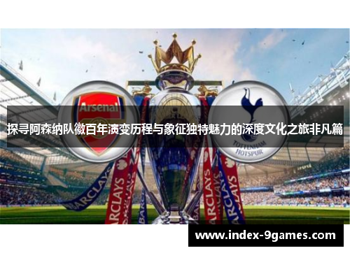探寻阿森纳队徽百年演变历程与象征独特魅力的深度文化之旅非凡篇 探寻阿森纳队徽百年演变历程与象征独特魅力的深度文化之旅非凡篇