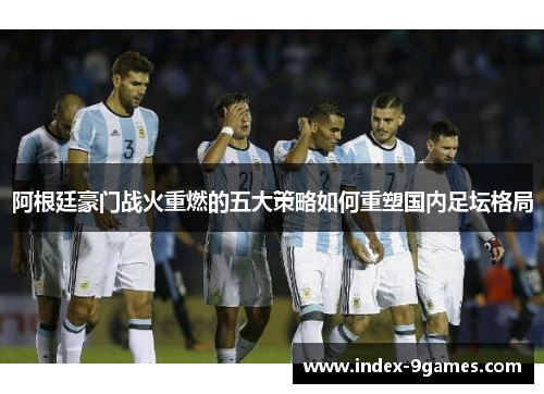 阿根廷豪门战火重燃的五大策略如何重塑国内足坛格局 阿根廷豪门战火重燃的五大策略如何重塑国内足坛格局