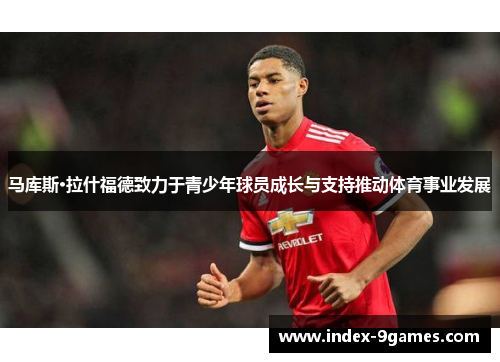 马库斯·拉什福德致力于青少年球员成长与支持推动体育事业发展 马库斯·拉什福德致力于青少年球员成长与支持推动体育事业发展