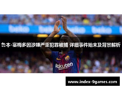 鲁本-塞梅多因涉嫌严重犯罪被捕 详细事件始末及背景解析 鲁本-塞梅多因涉嫌严重犯罪被捕 详细事件始末及背景解析