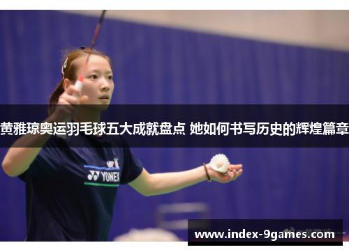 黄雅琼奥运羽毛球五大成就盘点 她如何书写历史的辉煌篇章 黄雅琼奥运羽毛球五大成就盘点 她如何书写历史的辉煌篇章