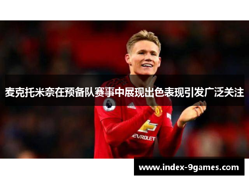 麦克托米奈在预备队赛事中展现出色表现引发广泛关注 麦克托米奈在预备队赛事中展现出色表现引发广泛关注