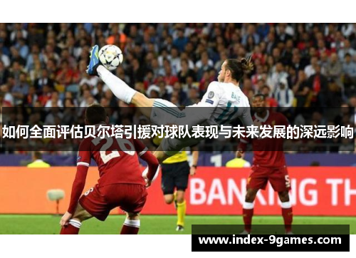 如何全面评估贝尔塔引援对球队表现与未来发展的深远影响