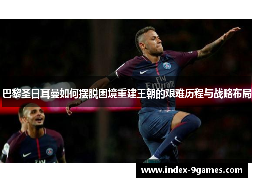 巴黎圣日耳曼如何摆脱困境重建王朝的艰难历程与战略布局