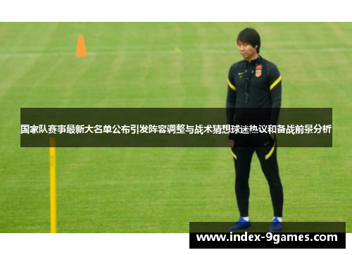 国家队赛事最新大名单公布引发阵容调整与战术猜想球迷热议和备战前景分析 国家队赛事最新大名单公布引发阵容调整与战术猜想球迷热议和备战前景分析