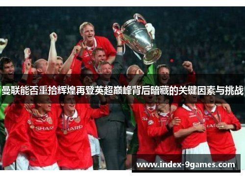 曼联能否重拾辉煌再登英超巅峰背后暗藏的关键因素与挑战