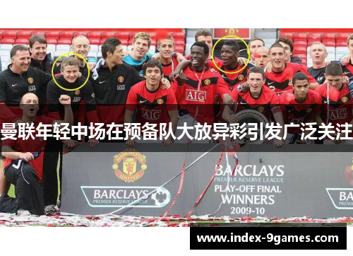曼联年轻中场在预备队大放异彩引发广泛关注 曼联年轻中场在预备队大放异彩引发广泛关注
