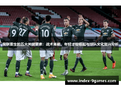 曼联重生的五大关键要素：战术革新、年轻才俊崛起与球队文化复兴分析