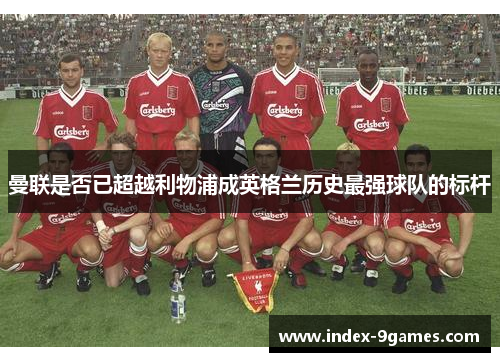 曼联是否已超越利物浦成英格兰历史最强球队的标杆 曼联是否已超越利物浦成英格兰历史最强球队的标杆