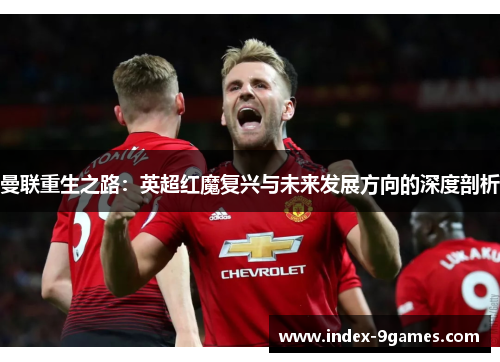 曼联重生之路:英超红魔复兴与未来发展方向的深度剖析 曼联重生之路:英超红魔复兴与未来发展方向的深度剖析