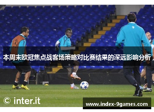 本周末欧冠焦点战客场策略对比赛结果的深远影响分析