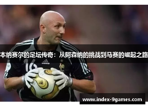 本纳赛尔的足坛传奇：从阿森纳的挑战到马赛的崛起之路