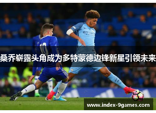 桑乔崭露头角成为多特蒙德边锋新星引领未来