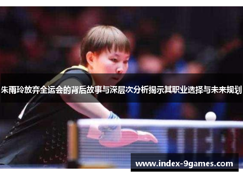 朱雨玲放弃全运会的背后故事与深层次分析揭示其职业选择与未来规划